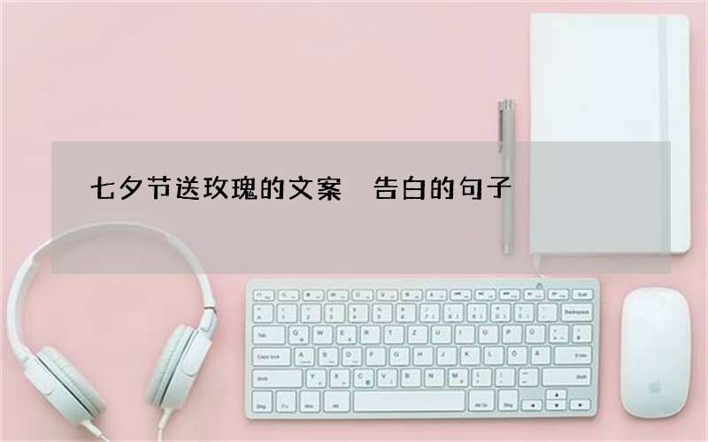 七夕节送玫瑰的文案 告白的句子